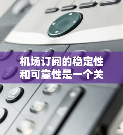 机场订阅的稳定性和可靠性是一个关键因素，对于旅客来说，选择一个稳定的订阅服务可以带来更好的体验。以下是一些机场订阅服务的稳定性和相关的评测内容