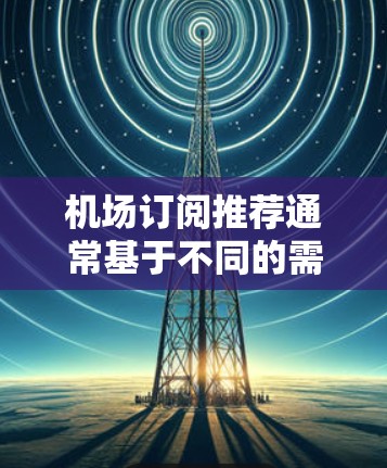 机场订阅推荐通常基于不同的需求和目标，以下是一些常见的订阅类型及其推荐方式，供您参考