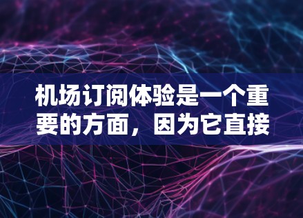 机场订阅体验是一个重要的方面，因为它直接影响用户乘坐机场航班的满意度和忠诚度。以下是对机场订阅体验的分析和建议