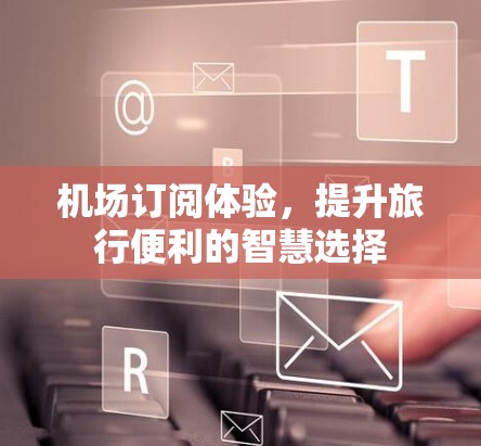 机场订阅体验，提升旅行便利的智慧选择