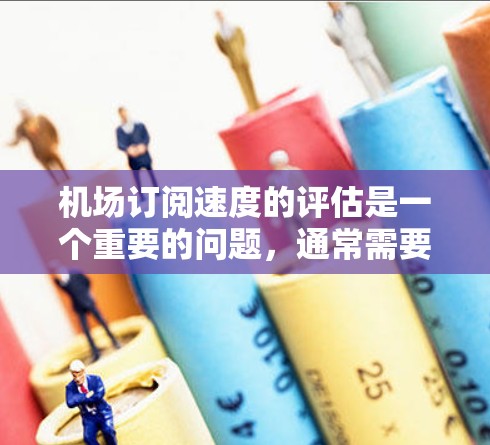机场订阅速度的评估是一个重要的问题，通常需要从多个方面进行分析和比较。以下是一些常见的机场订阅速度评估方法和指标