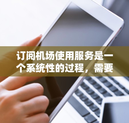 订阅机场使用服务是一个系统性的过程，需要遵循详细的步骤和注意事项。以下是一步步的指南，帮助您顺利完成订阅机场使用服务