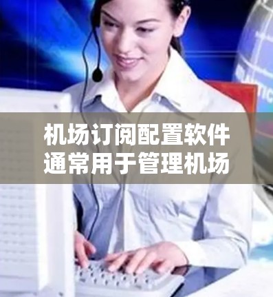 机场订阅配置软件通常用于管理机场的订阅需求，如机场票务、行李托运、机内设备、餐饮服务、医疗物资等。以下是一些常见的机场订阅配置软件推荐，供您参考