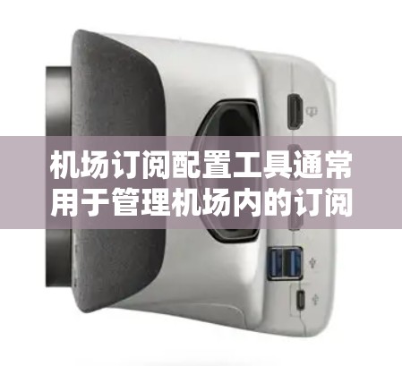 机场订阅配置工具通常用于管理机场内的订阅信息，帮助机场人员高效地配置和管理机场的订阅条款、服务内容、设备设备等。以下是一些常见的机场订阅配置工具及其功能