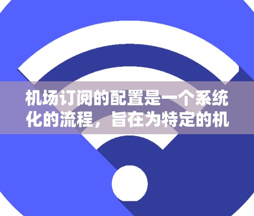 机场订阅的配置是一个系统化的流程，旨在为特定的机场提供相关服务。以下是详细的配置步骤，帮助您理解和实施机场订阅