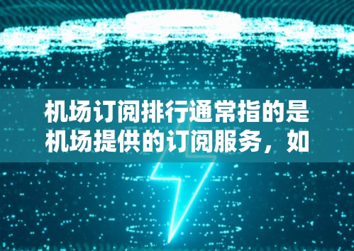 机场订阅排行通常指的是机场提供的订阅服务，如机场会员卡、航班预订服务、机票预订等。这些订阅服务通常基于不同的因素，如使用频率、订阅类型、价格等，提供不同的订阅方案，以满足用户的多样化需求