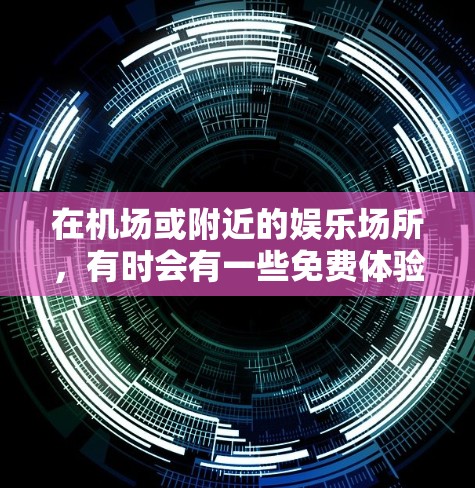 在机场或附近的娱乐场所，有时会有一些免费体验活动，比如餐饮、购物、娱乐等。以下是一些常见的免费体验活动和如何参与