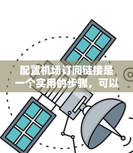 配置机场订阅链接是一个实用的步骤，可以大大提升用户对机场的访问效率和安全性。以下是一个详细的步骤指南，帮助您顺利配置机场订阅链接