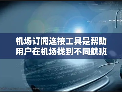 机场订阅连接工具是帮助用户在机场找到不同航班、交通和住宿连接的工具。以下是一些常见的机场订阅连接工具及其功能说明