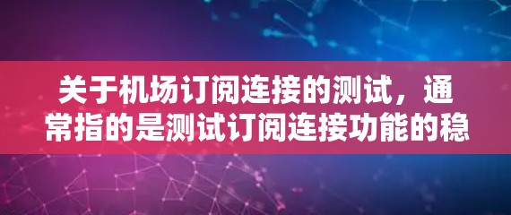 关于机场订阅连接的测试，通常指的是测试订阅连接功能的稳定性、可靠性和性能。以下是关于机场订阅连接测试的一些常见问题和解决方案