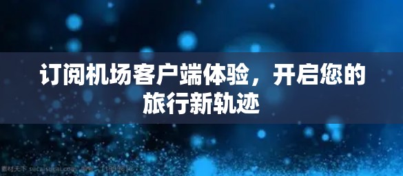 订阅机场客户端体验，开启您的旅行新轨迹
