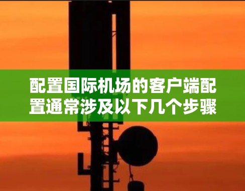 配置国际机场的客户端配置通常涉及以下几个步骤。以下是详细的指南