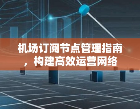 机场订阅节点管理指南，构建高效运营网络