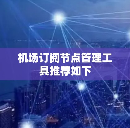 机场订阅节点管理工具推荐如下