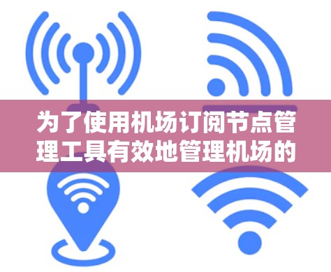 为了使用机场订阅节点管理工具有效地管理机场的订阅节点，您可以按照以下步骤进行操作