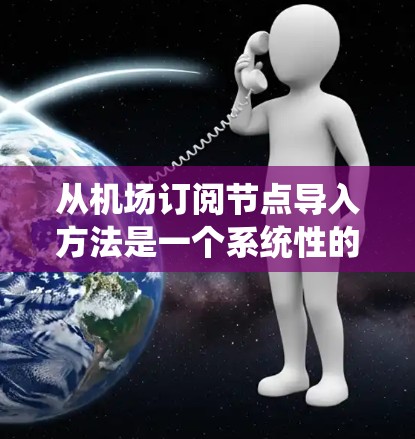 从机场订阅节点导入方法是一个系统性的流程，旨在将来自其他系统（如预订平台、酒店管理平台等）的数据正确地上传到机场订阅节点，以便进行航班预订、酒店预订和机场预订等操作。以下是详细的步骤指南