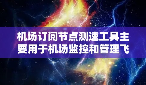 机场订阅节点测速工具主要用于机场监控和管理飞行器的飞行状态,包括地面测速仪、空中测速仪和卫星测速仪。这些设备通过不同的方式提供飞行数据,满足机场的安全检查和航空技术的发展需求 机场订阅节点测速工具主要用于机场监控和管理飞行器的飞行状态,包括地面测速仪、空中测速仪和卫星测速仪。这些设备通过不同的方式提供飞行数据,满足机场的安全检查和航空技术的发展需求