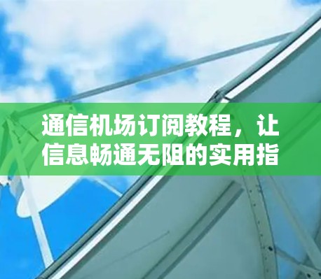 通信机场订阅教程，让信息畅通无阻的实用指南