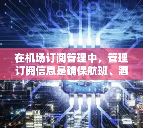 在机场订阅管理中，管理订阅信息是确保航班、酒店和保险信息正确无误的重要环节。以下是机场订阅管理的基本步骤和操作指南