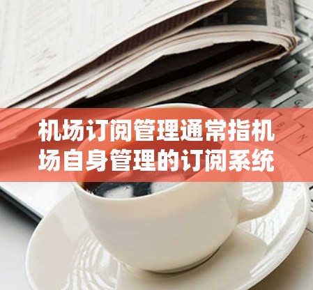 机场订阅管理通常指机场自身管理的订阅系统，例如用于预订酒店、机票、酒店类型或机场服务等。以下是一些可能的机场订阅管理方法