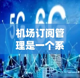 机场订阅管理是一个系统化的流程，旨在帮助用户管理与机场相关的各种订阅需求。以下是一个清晰的步骤指南，帮助用户顺利进行机场订阅管理