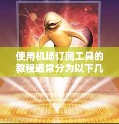 使用机场订阅工具的教程通常分为以下几个步骤