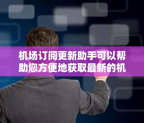 机场订阅更新助手可以帮助您方便地获取最新的机场信息、航班更新、天气预报等。以下是一些常用的机场订阅更新助手推荐