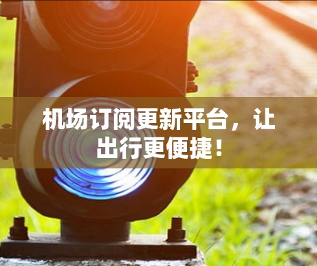 机场订阅更新平台,让出行更便捷! 机场订阅更新平台,让出行更便捷!