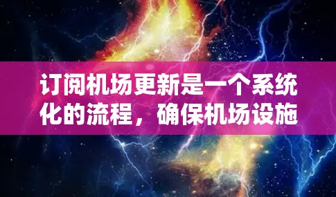 订阅机场更新是一个系统化的流程，确保机场设施正常运行并符合安全标准。以下是详细步骤，帮助您理解流程