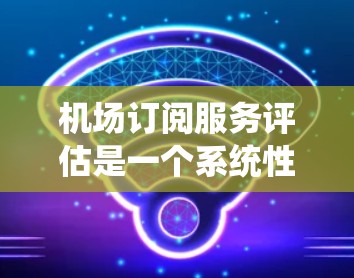 机场订阅服务评估是一个系统性的过程,旨在评估机场为旅客提供订阅服务的效率和质量。以下是对该过程的详细分析 机场订阅服务评估是一个系统性的过程,旨在评估机场为旅客提供订阅服务的效率和质量。以下是对该过程的详细分析