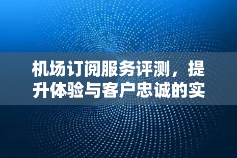 机场订阅服务评测，提升体验与客户忠诚的实用工具