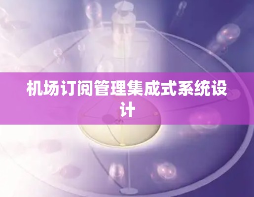 机场订阅管理集成式系统设计 机场订阅管理集成式系统设计