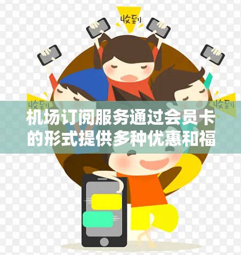 机场订阅服务通过会员卡的形式提供多种优惠和福利，帮助用户减少飞行成本。以下是详细的总结