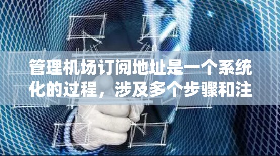 管理机场订阅地址是一个系统化的过程，涉及多个步骤和注意事项。以下是一个有条理的指南，帮助您系统地管理机场订阅地址