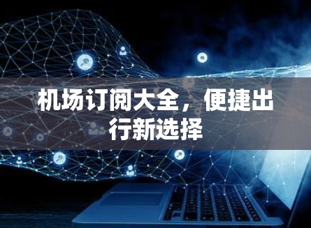 机场订阅大全，便捷出行新选择