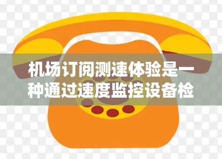 机场订阅测速体验是一种通过速度监控设备检测乘客飞行速度的系统，旨在确保乘客遵守飞行规定速度。以下是对该主题的系统性总结