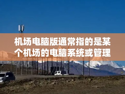 机场电脑版通常指的是某个机场的电脑系统或管理软件。这类电脑版通常包括以下特点和功能