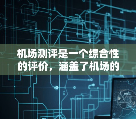 机场测评是一个综合性的评价，涵盖了机场的各项功能和体验。以下是一个机场测评的框架和内容