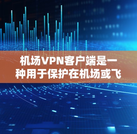 机场VPN客户端是一种用于保护在机场或飞行中的数据和通信的安全工具。这些客户端通常支持从手机发送数据到机场、航空公司或飞行器之间的设备，以及在机场内使用。以下是几个常见的机场VPN客户端及其特点