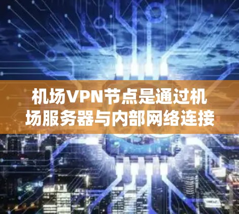 机场VPN节点是通过机场服务器与内部网络连接的网络设备，用于实现用户对机场内部网络的访问。以下是对该系统的详细分析