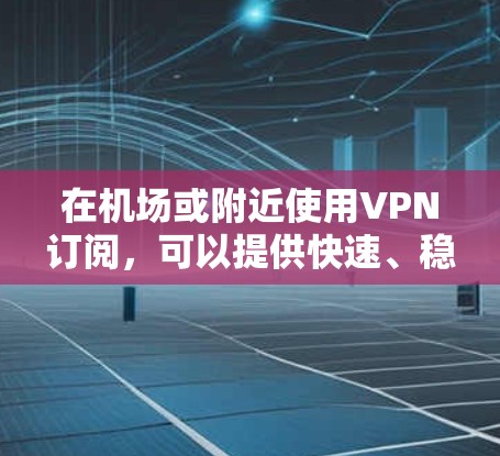 在机场或附近使用VPN订阅，可以提供快速、稳定的网络连接，方便你在飞行、购物或工作时使用互联网。以下是一些常见的VPN订阅方案和步骤，帮助你选择适合的