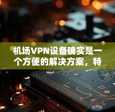 机场VPN设备确实是一个方便的解决方案,特别是在机场环境中,这些设备通常靠近机场,提供了一定的网络覆盖范围。以下是关于机场VPN的详细介绍 机场VPN设备确实是一个方便的解决方案,特别是在机场环境中,这些设备通常靠近机场,提供了一定的网络覆盖范围。以下是关于机场VPN的详细介绍