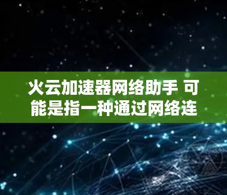 火云加速器网络助手 可能是指一种通过网络连接的加速下载工具。火云加速器通常是一种提供加速下载功能的软件或服务，通过网络助手（即网络连接）来加速用户下载的过程。以下是一些可能的解释和内容