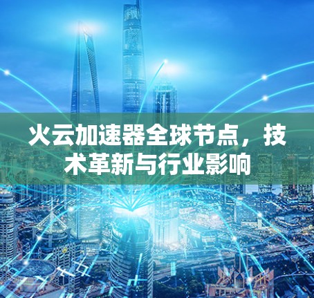火云加速器全球节点，技术革新与行业影响
