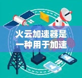 火云加速器是一种用于加速云服务的工具，旨在提高服务器的响应速度和数据处理效率。以下是对火云加速器的详细学习总结