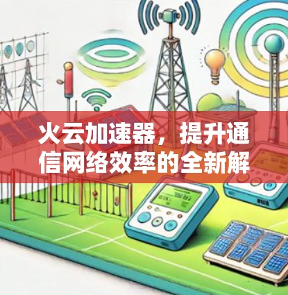 火云加速器，提升通信网络效率的全新解决方案