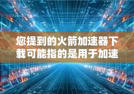 您提到的火箭加速器下载可能指的是用于加速器、程序加速器、物理加速器或其他用途的软件或工具。以下是一些可能的解释和建议