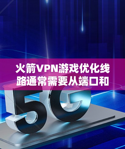 火箭VPN游戏优化线路通常需要从端口和网络连接的设置入手，以确保网络的稳定性和流畅性。以下是优化火箭VPN游戏网络的常见步骤
