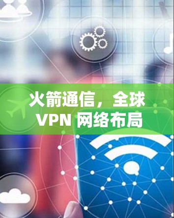 火箭通信，全球 VPN 网络布局与测试进展