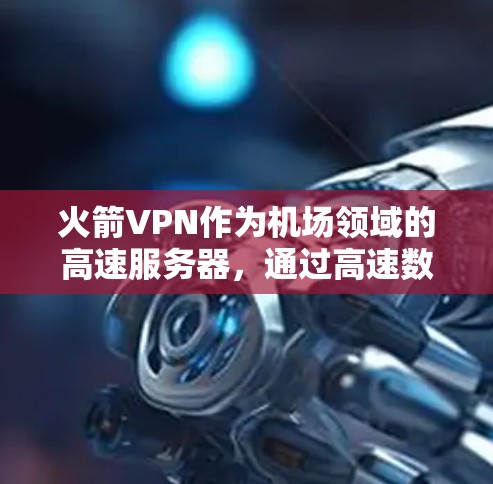 火箭VPN作为机场领域的高速服务器,通过高速数据传输技术,确保实时数据的高效传递和反向传播,提供了高度的安全性和可靠性。以下是对该领域的一些详细分析和总结 火箭VPN作为机场领域的高速服务器,通过高速数据传输技术,确保实时数据的高效传递和反向传播,提供了高度的安全性和可靠性。以下是对该领域的一些详细分析和总结